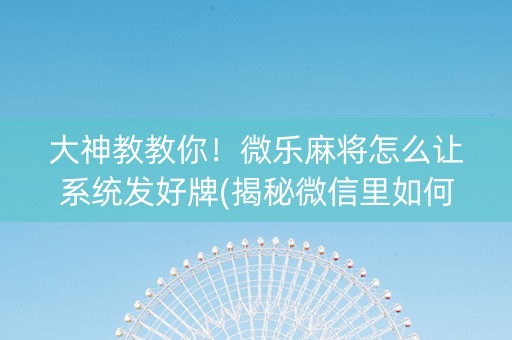 大神教教你！微乐麻将怎么让系统发好牌(揭秘微信里如何让牌变好)
