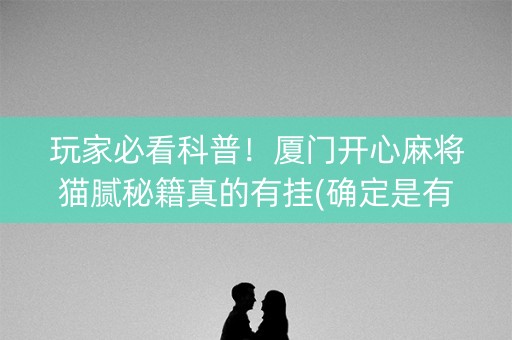 玩家必看科普！厦门开心麻将猫腻秘籍真的有挂(确定是有挂)