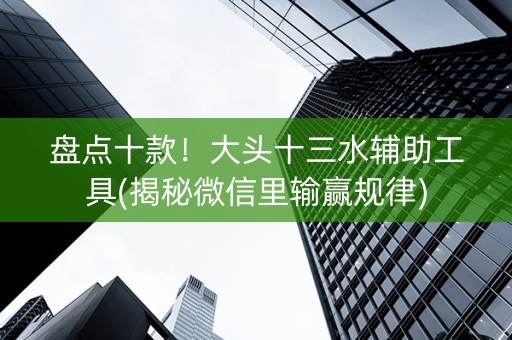 盘点十款！大头十三水辅助工具(揭秘微信里输赢规律)