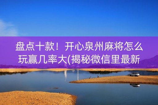 盘点十款！开心泉州麻将怎么玩赢几率大(揭秘微信里最新神器下载)