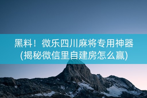 黑料！微乐四川麻将专用神器(揭秘微信里自建房怎么赢)