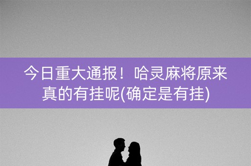 今日重大通报！哈灵麻将原来真的有挂呢(确定是有挂)