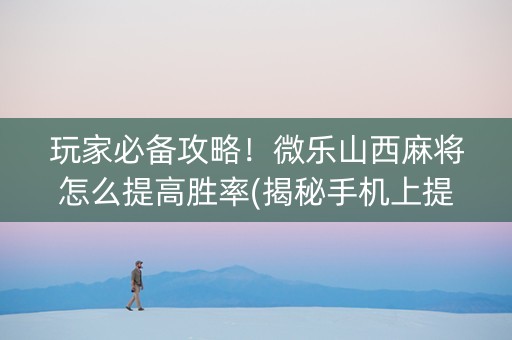 玩家必备攻略！微乐山西麻将怎么提高胜率(揭秘手机上提高赢的概率)
