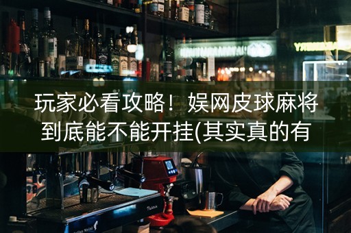玩家必看攻略！娱网皮球麻将到底能不能开挂(其实真的有挂)