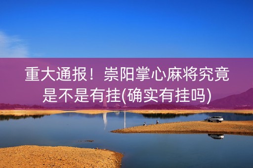 重大通报！崇阳掌心麻将究竟是不是有挂(确实有挂吗)