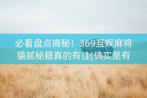 必看盘点揭秘！369互娱麻将猫腻秘籍真的有挂(确实是有挂)