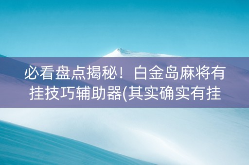必看盘点揭秘！白金岛麻将有挂技巧辅助器(其实确实有挂)