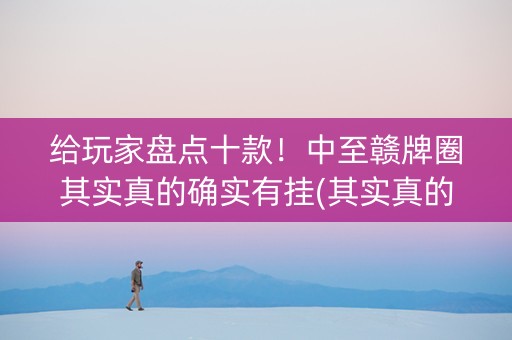 给玩家盘点十款！中至赣牌圈其实真的确实有挂(其实真的确实有挂)