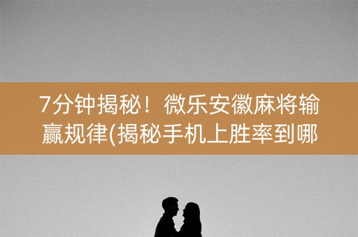 7分钟揭秘！微乐安徽麻将输赢规律(揭秘手机上胜率到哪调)