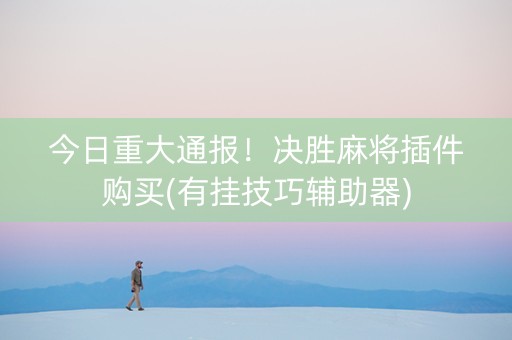 今日重大通报！决胜麻将插件购买(有挂技巧辅助器)