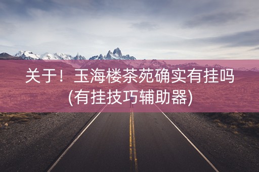 关于！玉海楼茶苑确实有挂吗(有挂技巧辅助器)