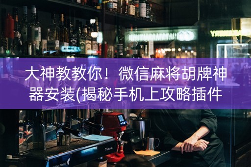 大神教教你！微信麻将胡牌神器安装(揭秘手机上攻略插件)