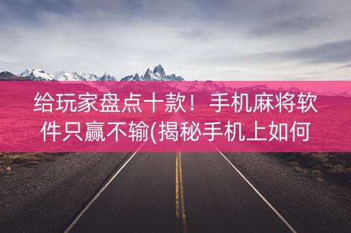 给玩家盘点十款！手机麻将软件只赢不输(揭秘手机上如何让牌变好)