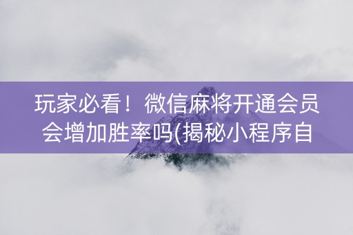 玩家必看！微信麻将开通会员会增加胜率吗(揭秘小程序自建房怎么赢)
