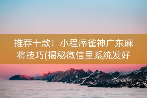 推荐十款！小程序雀神广东麻将技巧(揭秘微信里系统发好牌)