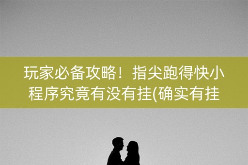 玩家必备攻略！指尖跑得快小程序究竟有没有挂(确实有挂吗)