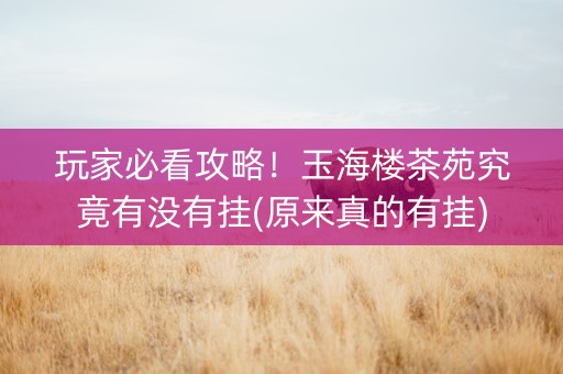 玩家必看攻略！玉海楼茶苑究竟有没有挂(原来真的有挂)