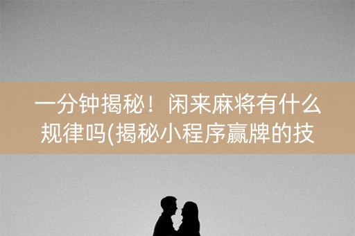 一分钟揭秘！闲来麻将有什么规律吗(揭秘小程序赢牌的技巧)