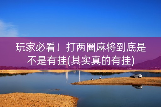 玩家必看！打两圈麻将到底是不是有挂(其实真的有挂)