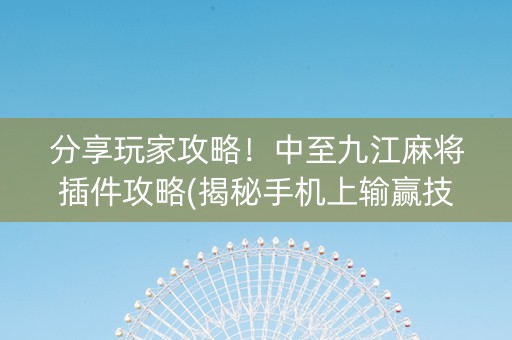 分享玩家攻略！中至九江麻将插件攻略(揭秘手机上输赢技巧)