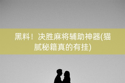 黑料！决胜麻将辅助神器(猫腻秘籍真的有挂)