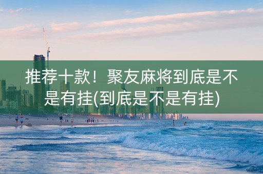 推荐十款！聚友麻将到底是不是有挂(到底是不是有挂)