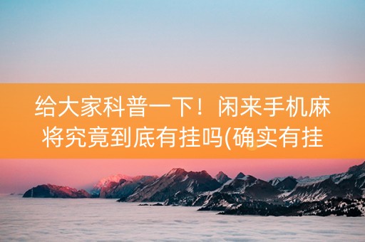 给大家科普一下！闲来手机麻将究竟到底有挂吗(确实有挂)