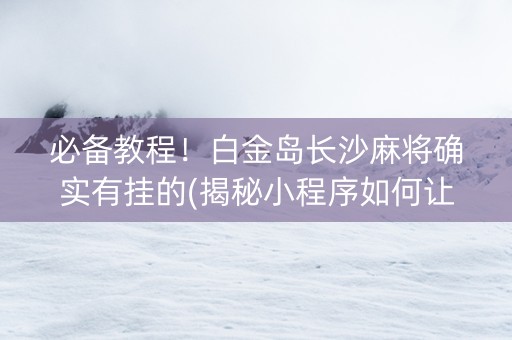 必备教程！白金岛长沙麻将确实有挂的(揭秘小程序如何让牌变好)