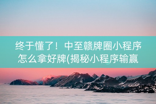终于懂了！中至赣牌圈小程序怎么拿好牌(揭秘小程序输赢技巧)