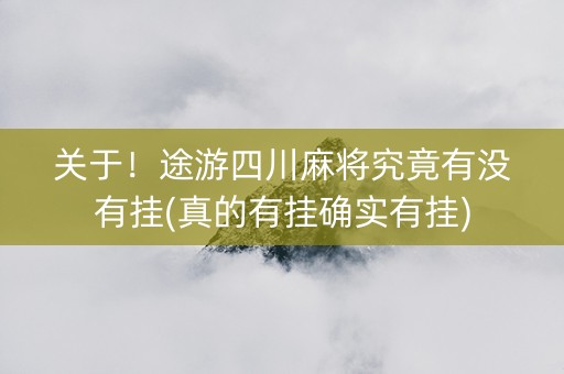 关于！途游四川麻将究竟有没有挂(真的有挂确实有挂)