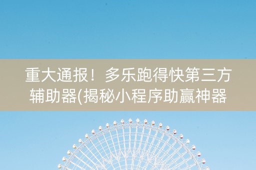 重大通报！多乐跑得快第三方辅助器(揭秘小程序助赢神器购买)