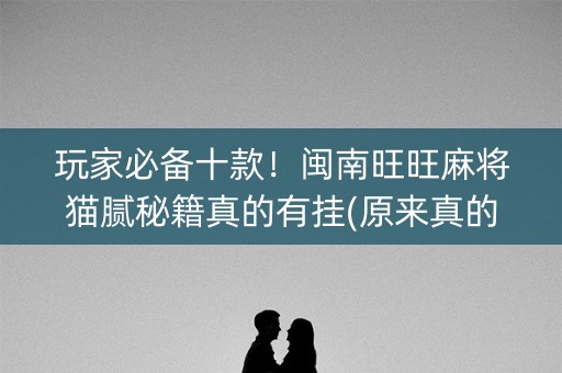 玩家必备十款！闽南旺旺麻将猫腻秘籍真的有挂(原来真的有挂)