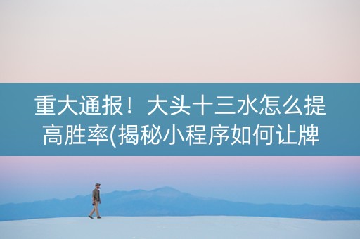 重大通报！大头十三水怎么提高胜率(揭秘小程序如何让牌变好)