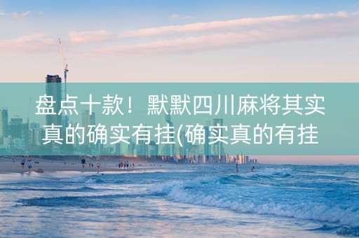 盘点十款！默默四川麻将其实真的确实有挂(确实真的有挂)