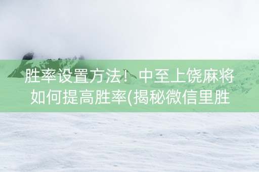 胜率设置方法！中至上饶麻将如何提高胜率(揭秘微信里胜率到哪调)