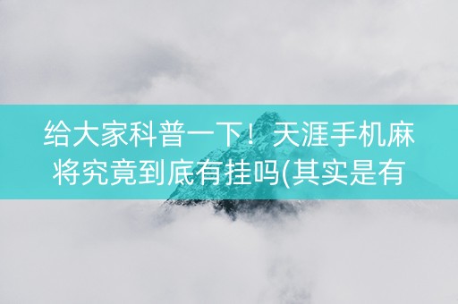 给大家科普一下！天涯手机麻将究竟到底有挂吗(其实是有挂确实有挂)