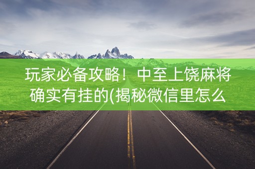玩家必备攻略！中至上饶麻将确实有挂的(揭秘微信里怎么容易赢)