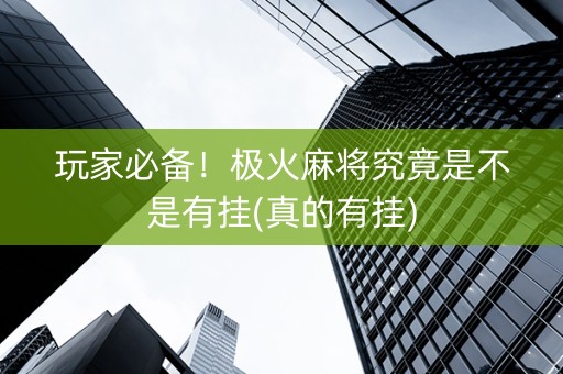 玩家必备！极火麻将究竟是不是有挂(真的有挂)
