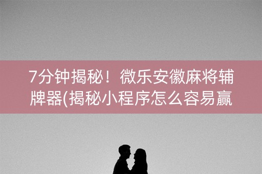 7分钟揭秘！微乐安徽麻将辅牌器(揭秘小程序怎么容易赢)