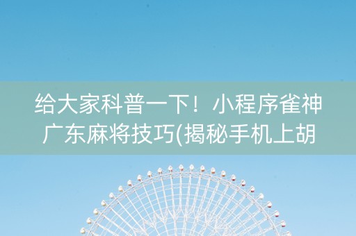 给大家科普一下！小程序雀神广东麻将技巧(揭秘手机上胡牌技巧)