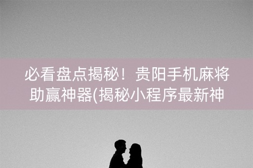 必看盘点揭秘！贵阳手机麻将助赢神器(揭秘小程序最新神器下载)