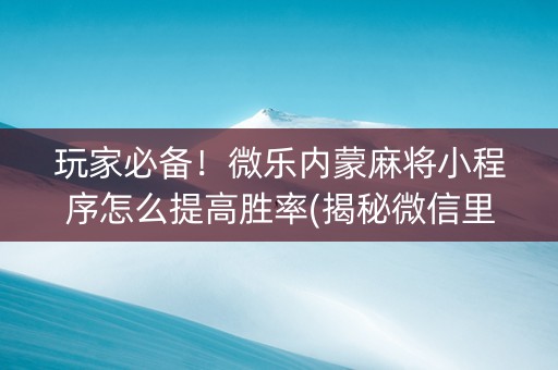 玩家必备！微乐内蒙麻将小程序怎么提高胜率(揭秘微信里插件免费)