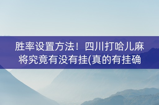胜率设置方法！四川打哈儿麻将究竟有没有挂(真的有挂确实有挂)