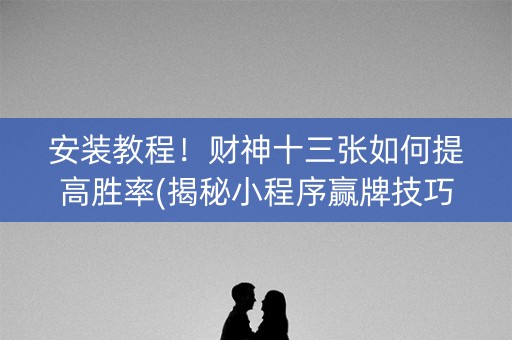 安装教程！财神十三张如何提高胜率(揭秘小程序赢牌技巧)