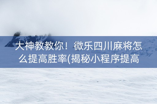 大神教教你！微乐四川麻将怎么提高胜率(揭秘小程序提高赢的概率)