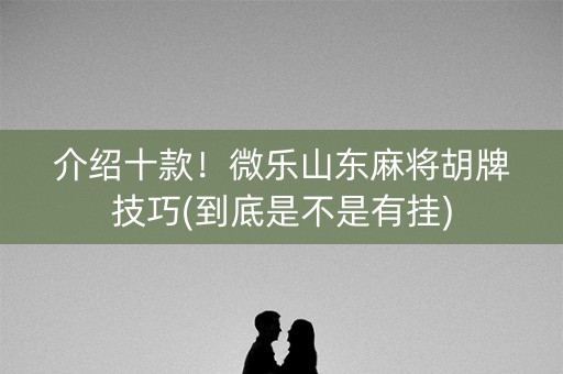 介绍十款！微乐山东麻将胡牌技巧(到底是不是有挂)