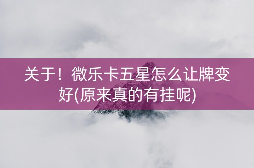 关于！微乐卡五星怎么让牌变好(原来真的有挂呢)