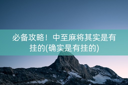 必备攻略！中至麻将其实是有挂的(确实是有挂的)