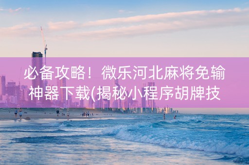 必备攻略！微乐河北麻将免输神器下载(揭秘小程序胡牌技巧)