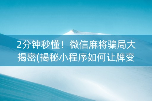 2分钟秒懂！微信麻将骗局大揭密(揭秘小程序如何让牌变好)